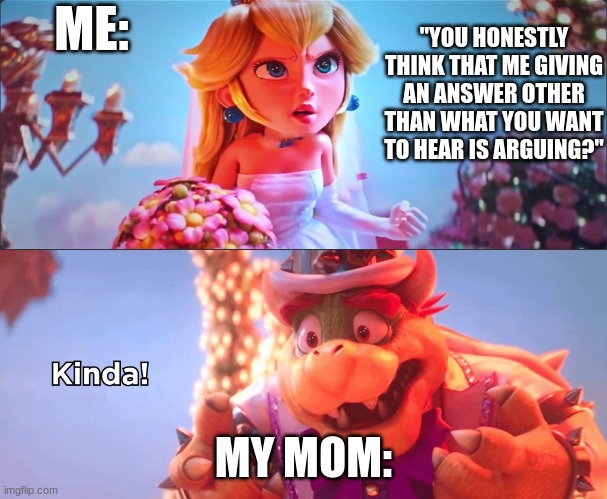 Kinda! | ME:; "YOU HONESTLY THINK THAT ME GIVING AN ANSWER OTHER THAN WHAT YOU WANT TO HEAR IS ARGUING?"; MY MOM: | image tagged in kinda | made w/ Imgflip meme maker