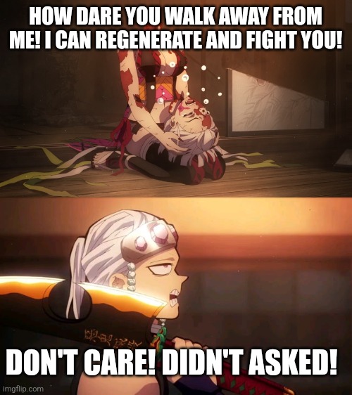 HOW DARE YOU WALK AWAY FROM ME! I CAN REGENERATE AND FIGHT YOU! DON'T CARE! DIDN'T ASKED! | image tagged in demon slayer | made w/ Imgflip meme maker