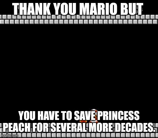 Thank You Mario | THANK YOU MARIO BUT; YOU HAVE TO SAVE PRINCESS PEACH FOR SEVERAL MORE DECADES. | image tagged in thank you mario | made w/ Imgflip meme maker