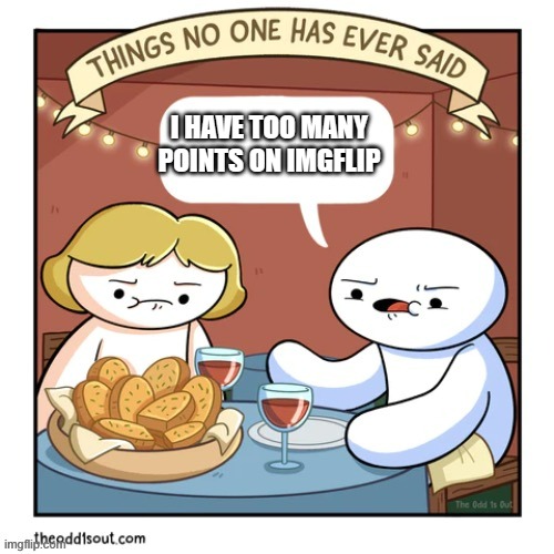 Things no one has ever said | I HAVE TOO MANY POINTS ON IMGFLIP | image tagged in things no one has ever said | made w/ Imgflip meme maker