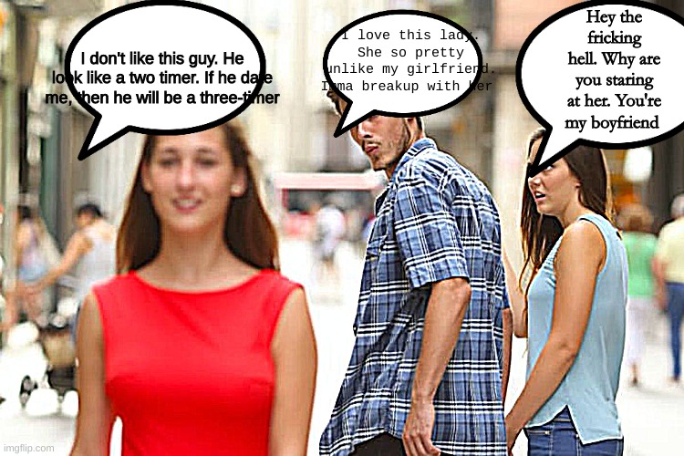 distracted boyfriend | I love this lady. She so pretty unlike my girlfriend. Imma breakup with her; Hey the fricking hell. Why are you staring at her. You're my boyfriend; I don't like this guy. He look like a two timer. If he date me, then he will be a three-timer | image tagged in memes,distracted boyfriend | made w/ Imgflip meme maker