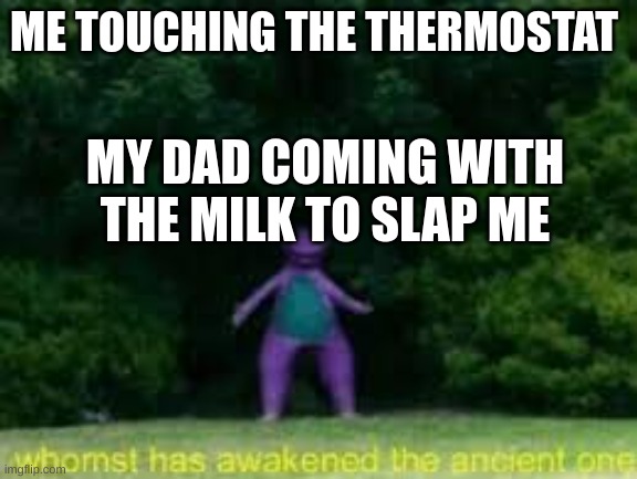 Please no dad | ME TOUCHING THE THERMOSTAT; MY DAD COMING WITH THE MILK TO SLAP ME | image tagged in whomst has awaken the acient one,dad | made w/ Imgflip meme maker