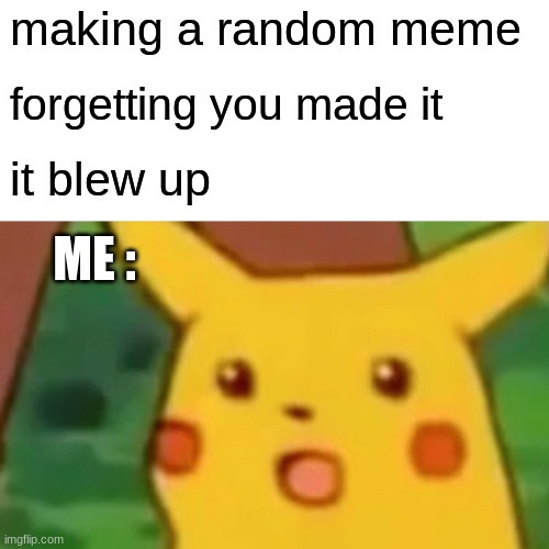 when i make a meme | making a random meme; forgetting you made it; it blew up; ME : | image tagged in memes,surprised pikachu | made w/ Imgflip meme maker