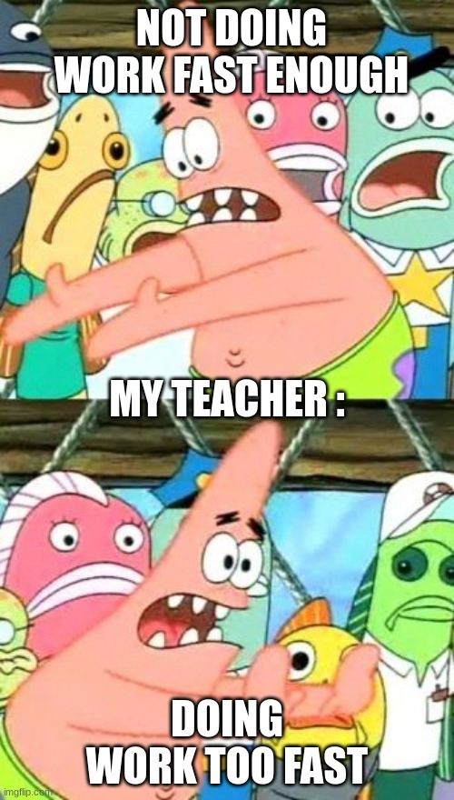 Put It Somewhere Else Patrick | NOT DOING WORK FAST ENOUGH; MY TEACHER :; DOING WORK TOO FAST | image tagged in memes,put it somewhere else patrick | made w/ Imgflip meme maker