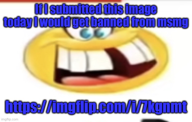 Happy yet cursed | If I submitted this image today I would get banned from msmg; https://imgflip.com/i/7kgnmt | image tagged in happy yet cursed | made w/ Imgflip meme maker