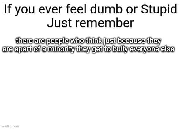 If you ever feel dumb or stupid just remember | there are people who think just because they are apart of a minority they get to bully everyone else | image tagged in if you ever feel dumb or stupid just remember,anti lgbt | made w/ Imgflip meme maker