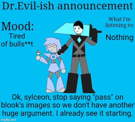 ):/ | Tired of bulls**t; Nothing; Ok, sylceon, stop saying "pass" on blook's images so we don't have another huge argument. I already see it starting. | image tagged in dr evil-ish new announcement template | made w/ Imgflip meme maker
