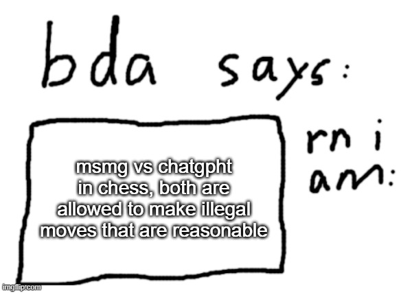 ie. no capturing the king also i dont care what order it comes in just give moves to me | msmg vs chatgpht in chess, both are allowed to make illegal moves that are reasonable | image tagged in official badlydrawnaxolotl announcement temp | made w/ Imgflip meme maker