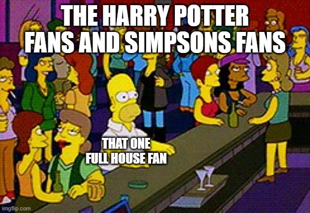 Homer Bar | THE HARRY POTTER FANS AND SIMPSONS FANS; THAT ONE FULL HOUSE FAN | image tagged in homer bar | made w/ Imgflip meme maker