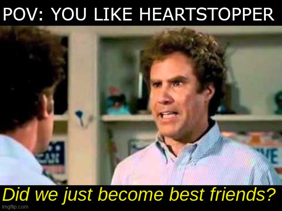 Did We Just Become Best Friends Mustang | POV: YOU LIKE HEARTSTOPPER; Did we just become best friends? | image tagged in did we just become best friends mustang | made w/ Imgflip meme maker