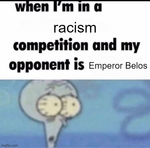 Me when I'm in a .... competition and my opponent is ..... | racism; Emperor Belos | image tagged in me when i'm in a competition and my opponent is | made w/ Imgflip meme maker