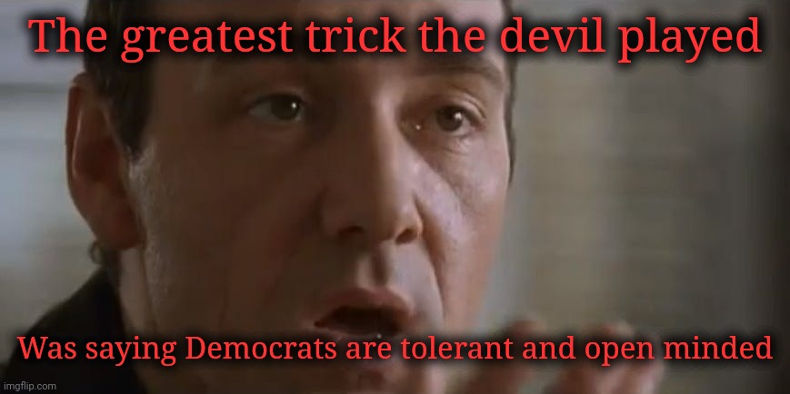 And yet so many believe this lie from the party of the KKK and Jim Crow. | The greatest trick the devil played; Was saying Democrats are tolerant and open minded | image tagged in and like that he was gone,democrat scumbags,racists,intolerant,kkk,scumbag democrats | made w/ Imgflip meme maker