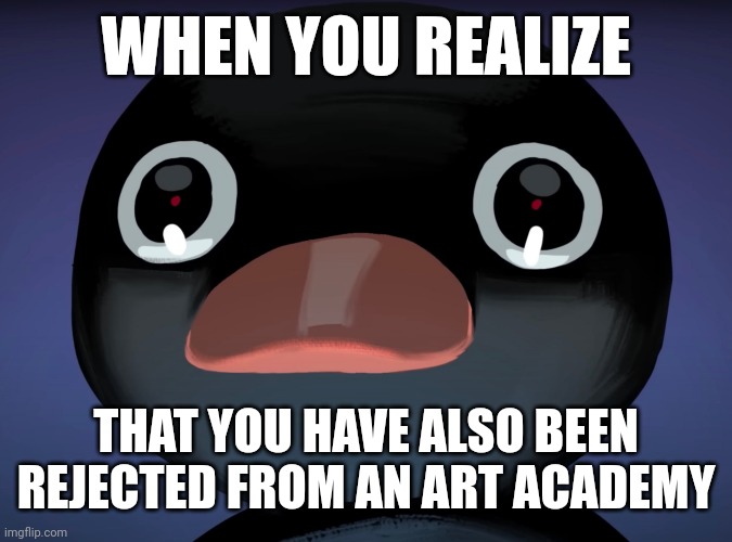 The pain | WHEN YOU REALIZE; THAT YOU HAVE ALSO BEEN REJECTED FROM AN ART ACADEMY | image tagged in pingu stare | made w/ Imgflip meme maker