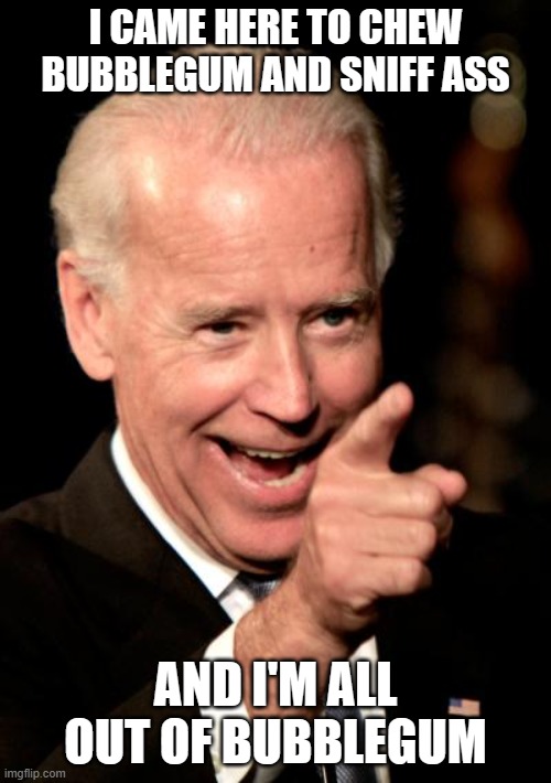 Real quote or made up? You can't tell can you? | I CAME HERE TO CHEW BUBBLEGUM AND SNIFF ASS; AND I'M ALL OUT OF BUBBLEGUM | image tagged in smilin biden,politics,funny memes,they live,idiot,pedophile | made w/ Imgflip meme maker