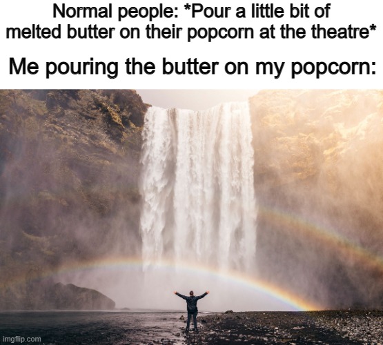 BUTTER OVERDOSE :D | Normal people: *Pour a little bit of melted butter on their popcorn at the theatre*; Me pouring the butter on my popcorn: | image tagged in victory waterfall - jared erondu | made w/ Imgflip meme maker