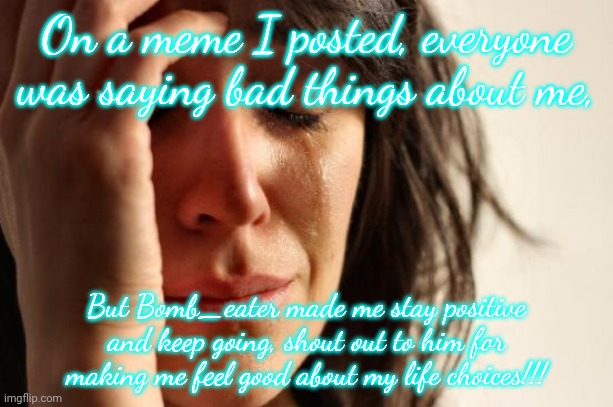 First World Problems Meme | On a meme I posted, everyone was saying bad things about me, But Bomb_eater made me stay positive and keep going, shout out to him for making me feel good about my life choices!!! | image tagged in memes,first world problems | made w/ Imgflip meme maker