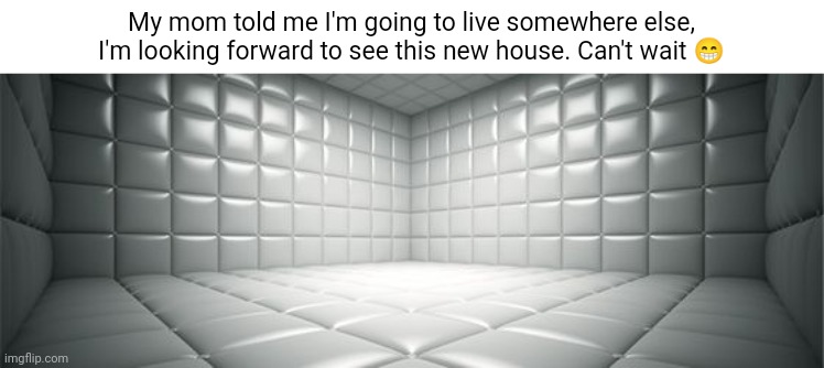 Mental hospital | My mom told me I'm going to live somewhere else, I'm looking forward to see this new house. Can't wait 😁 | image tagged in mental hospital,mental health,mental illness,funny,mental,dark humor | made w/ Imgflip meme maker