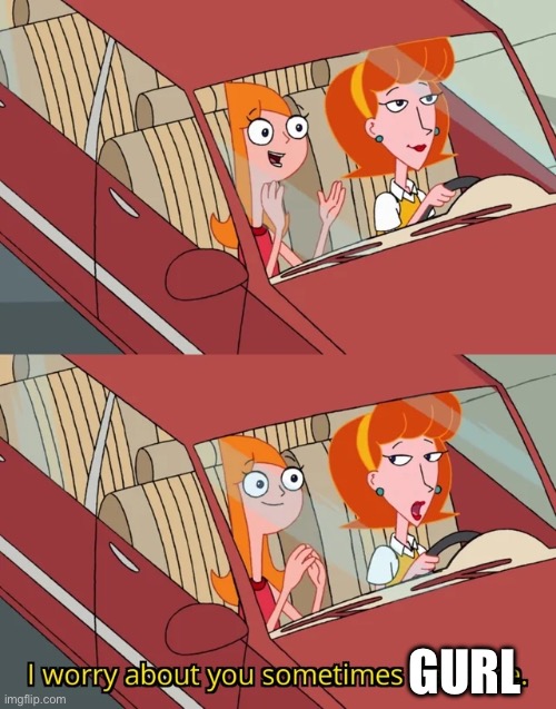 I worry about you sometimes Candace | GURL | image tagged in i worry about you sometimes candace | made w/ Imgflip meme maker