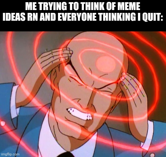 Sorry I haven't been active but I just haven't thought of anything to make. And I'm kinda sick rn but no, I haven't quit imgflip | ME TRYING TO THINK OF MEME IDEAS RN AND EVERYONE THINKING I QUIT: | image tagged in professor x | made w/ Imgflip meme maker