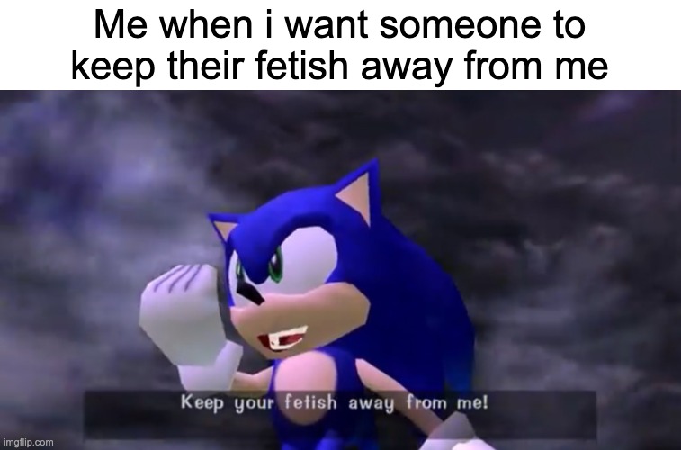 antimeme | Me when i want someone to keep their fetish away from me | image tagged in keep your fetish away from me | made w/ Imgflip meme maker