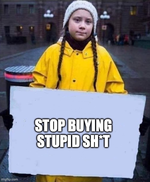 A Wiser Approach to Saving the Environment | STOP BUYING STUPID SH*T | image tagged in greta | made w/ Imgflip meme maker