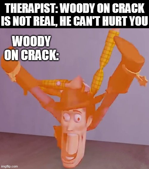 this thing is what i found in a try not to laugh challenge | THERAPIST: WOODY ON CRACK IS NOT REAL, HE CAN'T HURT YOU; WOODY ON CRACK: | image tagged in toy story,satanic woody,derp woody,evil woody,unprofessional therapist,one does not simply do drugs | made w/ Imgflip meme maker