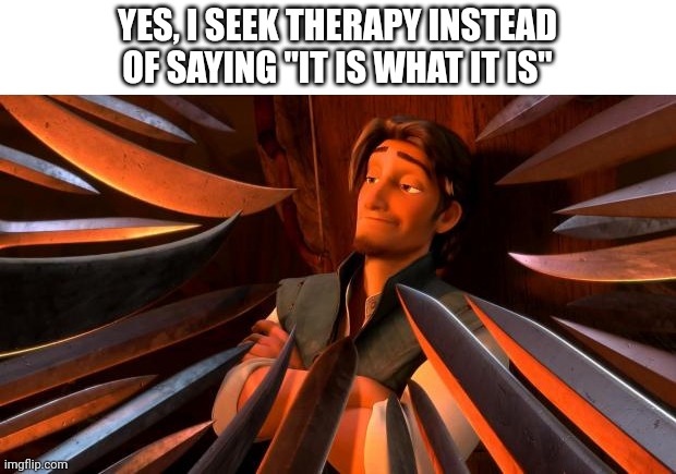 It is what it is | YES, I SEEK THERAPY INSTEAD OF SAYING "IT IS WHAT IT IS" | image tagged in flynn rider swords,it is what it is | made w/ Imgflip meme maker