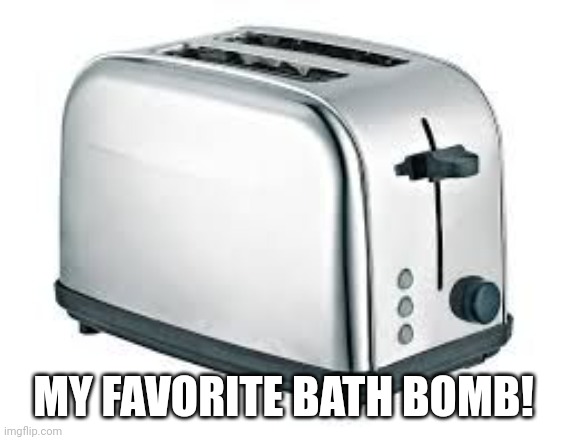 Toaster | MY FAVORITE BATH BOMB! | image tagged in toaster | made w/ Imgflip meme maker
