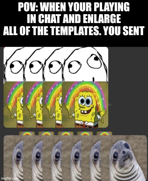 POV: WHEN YOUR PLAYING IN CHAT AND ENLARGE ALL OF THE TEMPLATES. YOU SENT | image tagged in memes,funny,memechat,enlarge,friends | made w/ Imgflip meme maker