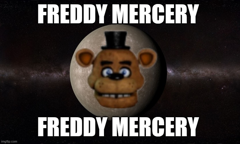 Mercury | FREDDY MERCERY; FREDDY MERCERY | image tagged in mercury | made w/ Imgflip meme maker