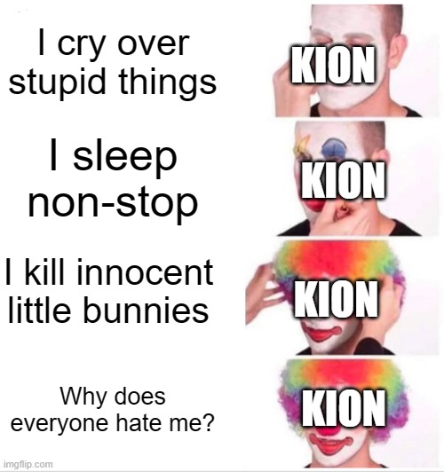 Clown Applying Makeup | I cry over stupid things; KION; I sleep non-stop; KION; I kill innocent little bunnies; KION; KION; Why does everyone hate me? | image tagged in memes,clown applying makeup | made w/ Imgflip meme maker