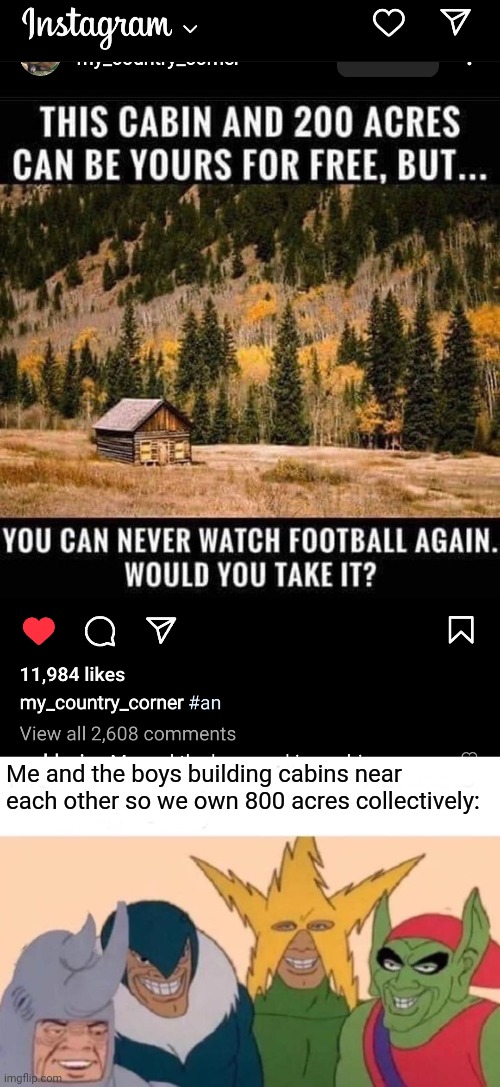 Free real estate | Me and the boys building cabins near each other so we own 800 acres collectively: | image tagged in memes,me and the boys | made w/ Imgflip meme maker
