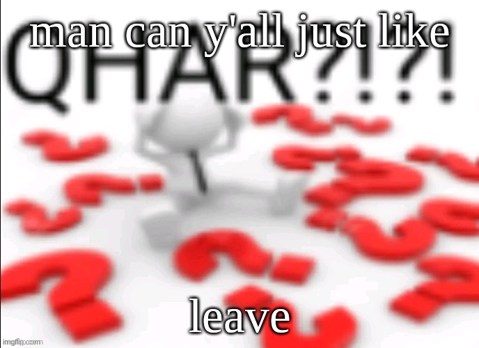 qhar | man can y'all just like; leave | image tagged in qhar | made w/ Imgflip meme maker