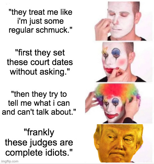 Clown Screwing Up | "they treat me like
i'm just some
regular schmuck."; "first they set
these court dates
without asking."; "then they try to tell me what i can and can't talk about."; "frankly these judges are complete idiots." | image tagged in memes,clown applying makeup,trump | made w/ Imgflip meme maker