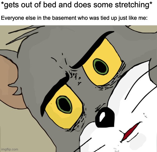 I mean I like the smeggs but I need a break yk? | *gets out of bed and does some stretching*; Everyone else in the basement who was tied up just like me: | image tagged in memes,unsettled tom | made w/ Imgflip meme maker