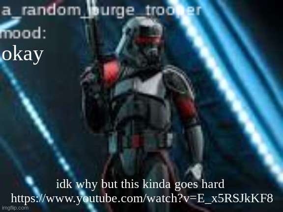 a_random_purge_trooper temp | okay; idk why but this kinda goes hard 
https://www.youtube.com/watch?v=E_x5RSJkKF8 | image tagged in a_random_purge_trooper temp | made w/ Imgflip meme maker