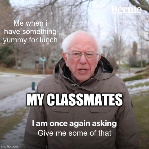 FR LET ME EAT MAFAKA | Me when i have something yummy for lunch; MY CLASSMATES; Give me some of that | image tagged in memes,bernie i am once again asking for your support | made w/ Imgflip meme maker