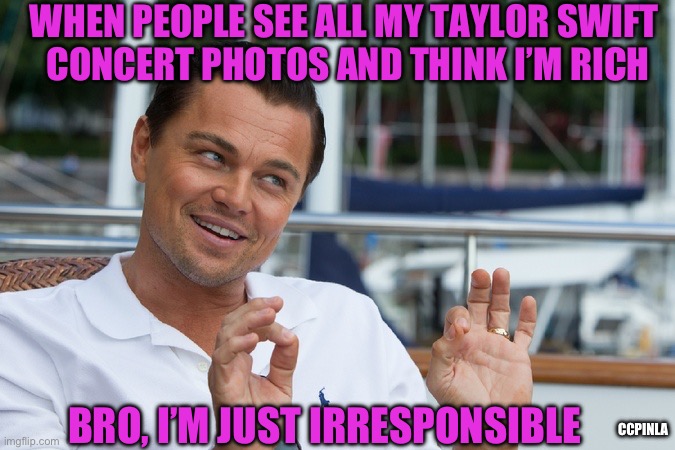 Taylor Swift Concert Irresponsibly | WHEN PEOPLE SEE ALL MY TAYLOR SWIFT 
CONCERT PHOTOS AND THINK I’M RICH; BRO, I’M JUST IRRESPONSIBLE; CCPINLA | image tagged in leonardo ok,taylor swift,concert,rich,responsibility | made w/ Imgflip meme maker