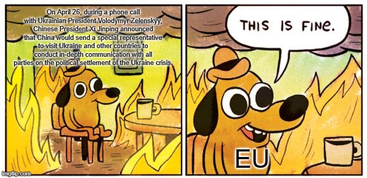 Chinese special envoy's shuttle diplomacy on Ukraine (CGTN) | On April 26, during a phone call with Ukrainian President Volodymyr Zelenskyy, Chinese President Xi Jinping announced that China would send a special representative to visit Ukraine and other countries to conduct in-depth communication with all parties on the political settlement of the Ukraine crisis. EU | image tagged in memes,this is fine,russo-ukrainian war | made w/ Imgflip meme maker