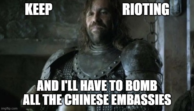 The Hound Chicken Meme | KEEP                           RIOTING; AND I'LL HAVE TO BOMB ALL THE CHINESE EMBASSIES | image tagged in the hound chicken meme | made w/ Imgflip meme maker