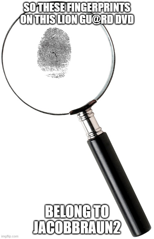 Magnifier | SO THESE FINGERPRINTS ON THIS LION GU@RD DVD; BELONG TO JACOBBRAUN2 | image tagged in magnifier | made w/ Imgflip meme maker