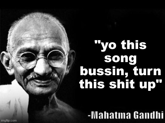 fr fr | "yo this song bussin, turn this shit up" | image tagged in mahatma gandhi rocks,get real,bussin | made w/ Imgflip meme maker