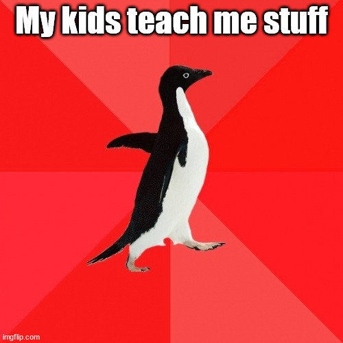 My kids | My kids teach me stuff | image tagged in memes,socially awesome penguin | made w/ Imgflip meme maker