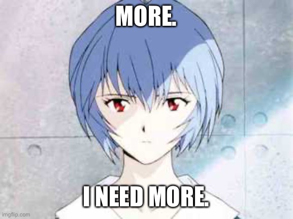 Rei Ayanami (Neon Genesis Evangelion) | MORE. I NEED MORE. | image tagged in rei ayanami neon genesis evangelion | made w/ Imgflip meme maker