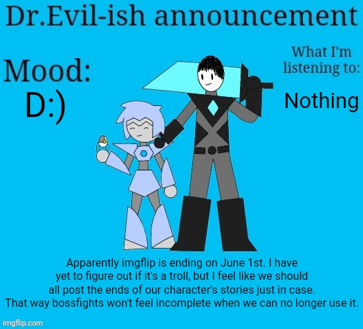 We have two days. | D:); Nothing; Apparently imgflip is ending on June 1st. I have yet to figure out if it's a troll, but I feel like we should all post the ends of our character's stories just in case. That way bossfights won't feel incomplete when we can no longer use it. | image tagged in dr evil-ish new announcement template | made w/ Imgflip meme maker