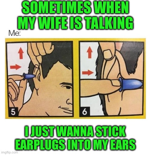 Sometimes when my wife is talking | SOMETIMES WHEN
MY WIFE IS TALKING; I JUST WANNA STICK EARPLUGS INTO MY EARS | image tagged in ear plugs,funny,meme,memes,marriage | made w/ Imgflip meme maker