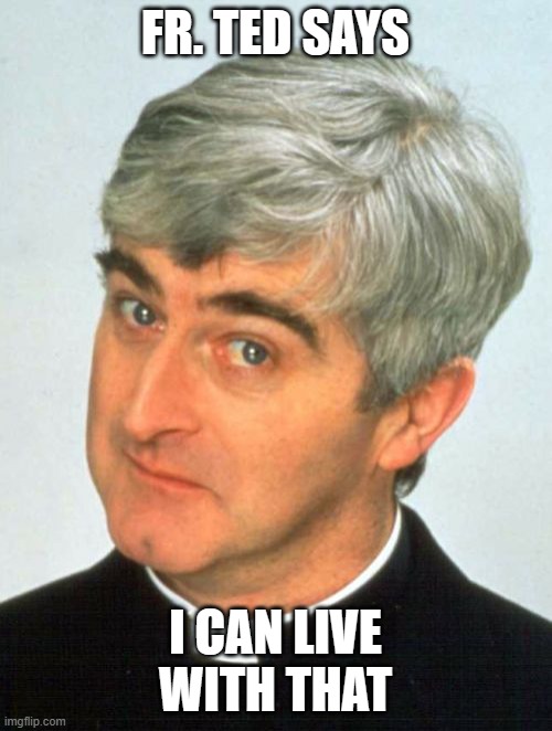 Father Ted Meme | FR. TED SAYS I CAN LIVE WITH THAT | image tagged in memes,father ted | made w/ Imgflip meme maker