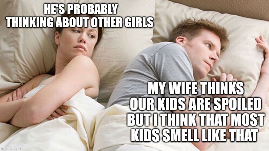 He's probably thinking about girls | HE'S PROBABLY THINKING ABOUT OTHER GIRLS; MY WIFE THINKS OUR KIDS ARE SPOILED BUT I THINK THAT MOST KIDS SMELL LIKE THAT | image tagged in he's probably thinking about girls | made w/ Imgflip meme maker
