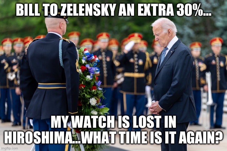 BILL TO ZELENSKY AN EXTRA 30%…; MY WATCH IS LOST IN HIROSHIMA…WHAT TIME IS IT AGAIN? | image tagged in joe biden,memorial day,donald trump,republicans | made w/ Imgflip meme maker