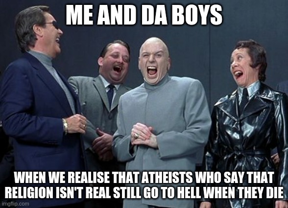 Laughing Villains Meme | ME AND DA BOYS; WHEN WE REALISE THAT ATHEISTS WHO SAY THAT RELIGION ISN'T REAL STILL GO TO HELL WHEN THEY DIE | image tagged in memes,laughing villains | made w/ Imgflip meme maker